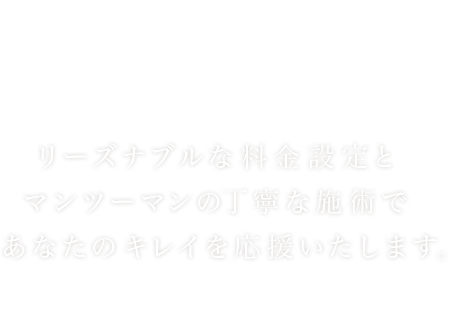 リーズナブルな料金設定とマンツーマンの丁寧な施術であなたのキレイを応援いたします。